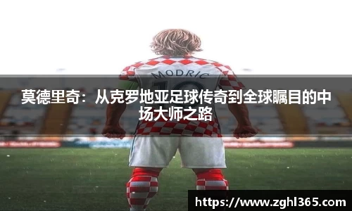 莫德里奇：从克罗地亚足球传奇到全球瞩目的中场大师之路