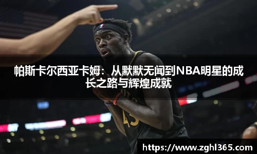 帕斯卡尔西亚卡姆：从默默无闻到NBA明星的成长之路与辉煌成就