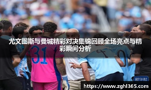 尤文图斯与曼城精彩对决集锦回顾全场亮点与精彩瞬间分析