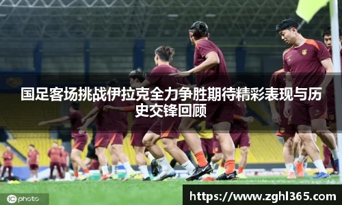 国足客场挑战伊拉克全力争胜期待精彩表现与历史交锋回顾