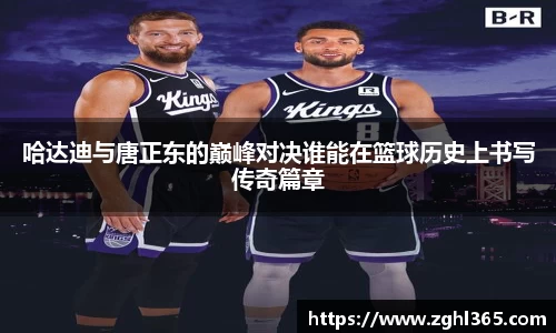 哈达迪与唐正东的巅峰对决谁能在篮球历史上书写传奇篇章