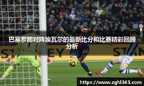 巴塞罗那对阵埃瓦尔的最新比分和比赛精彩回顾分析