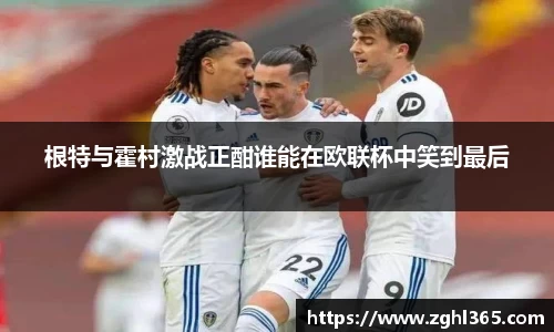 根特与霍村激战正酣谁能在欧联杯中笑到最后
